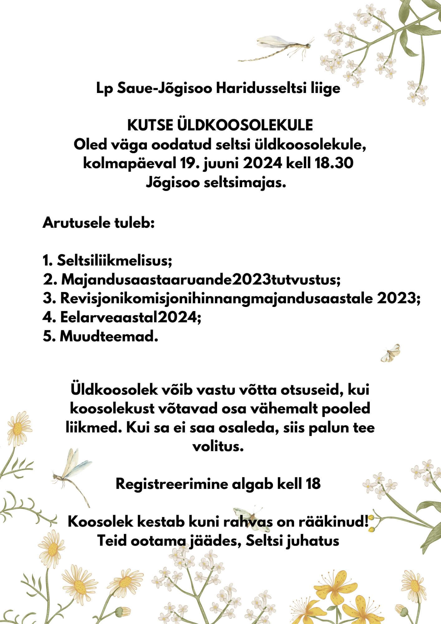 Lp Saue-Jõgisoo Haridusseltsi liige KUTSE ÜLDKOOSOLEKULE Oled väga oodatud seltsi üldkoosolekule, kolmapäeval 19. juuni 2024 kell 18.30 Jõgisoo seltsimajas. Arutusele tuleb 1. Seltsiliikmeli